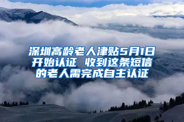 深圳高龄老人津贴5月1日开始认证 收到这条短信的老人需完成自主认证