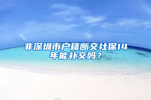 非深圳市户籍断交社保14年能补交吗？