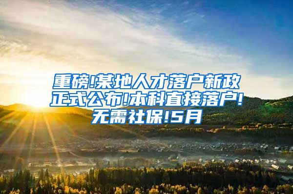 重磅!某地人才落户新政正式公布!本科直接落户!无需社保!5月