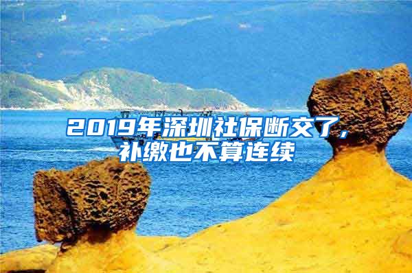 2019年深圳社保断交了,补缴也不算连续