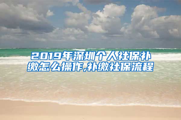 2019年深圳个人社保补缴怎么操作,补缴社保流程