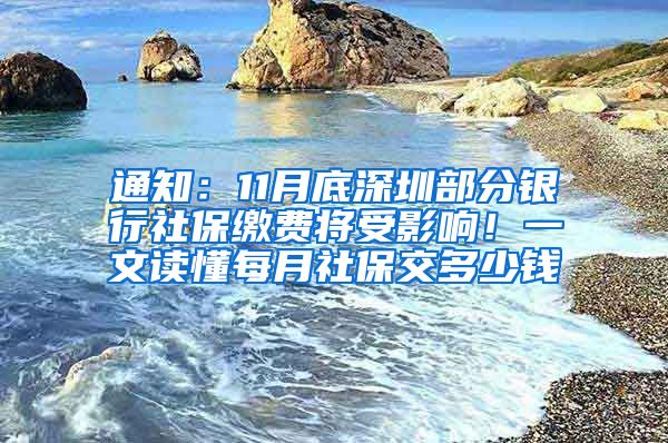 通知：11月底深圳部分银行社保缴费将受影响！一文读懂每月社保交多少钱