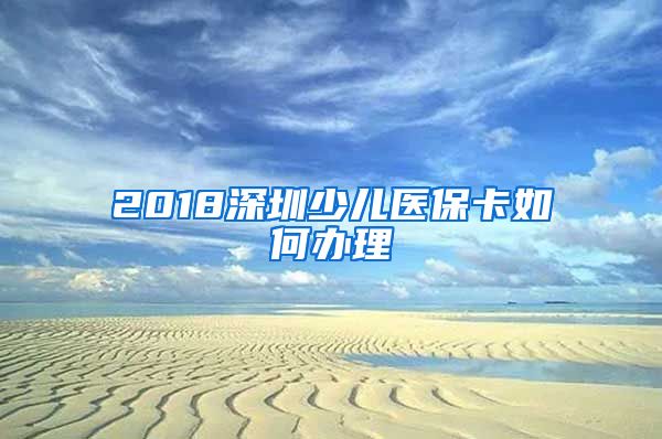 2018深圳少儿医保卡如何办理