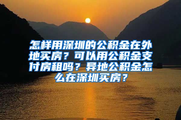 怎样用深圳的公积金在外地买房？可以用公积金支付房租吗？异地公积金怎么在深圳买房？