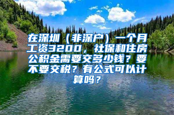 在深圳（非深户）一个月工资3200，社保和住房公积金需要交多少钱？要不要交税？有公式可以计算吗？