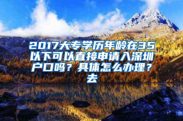 2017大专学历年龄在35以下可以直接申请入深圳户口吗？具体怎么办理？去