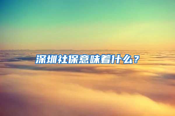 深圳社保意味着什么？