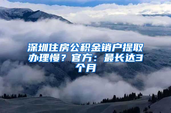 深圳住房公积金销户提取办理慢？官方：最长达3个月