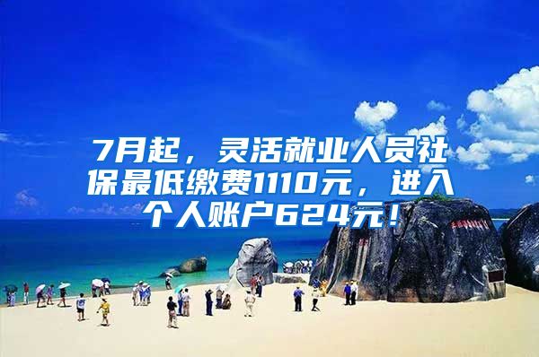 7月起，灵活就业人员社保最低缴费1110元，进入个人账户624元！