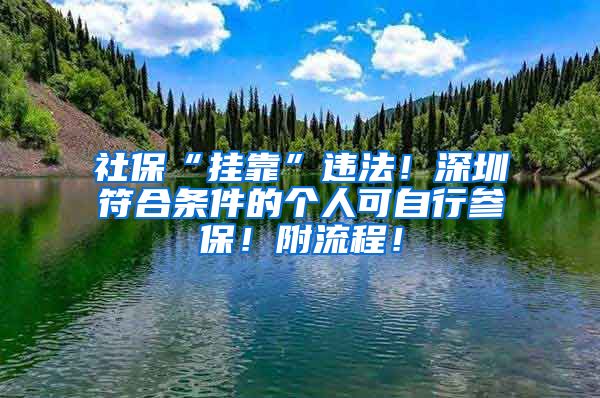 社保“挂靠”违法！深圳符合条件的个人可自行参保！附流程！