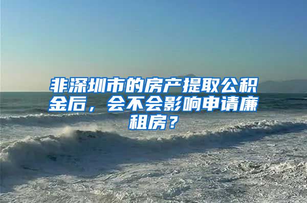 非深圳市的房产提取公积金后，会不会影响申请廉租房？