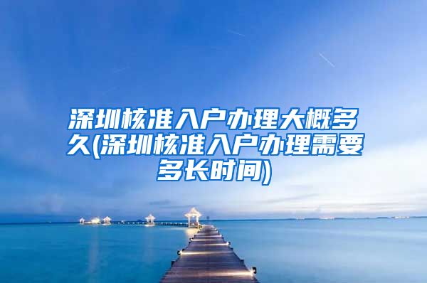 深圳核准入户办理大概多久(深圳核准入户办理需要多长时间)