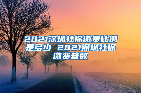 2021深圳社保缴费比例是多少 2021深圳社保缴费基数