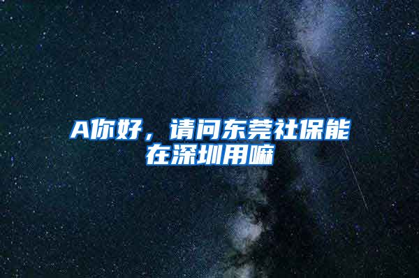 A你好，请问东莞社保能在深圳用嘛