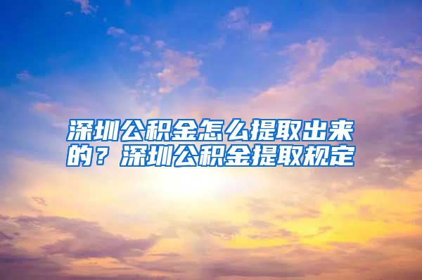 深圳公积金怎么提取出来的？深圳公积金提取规定