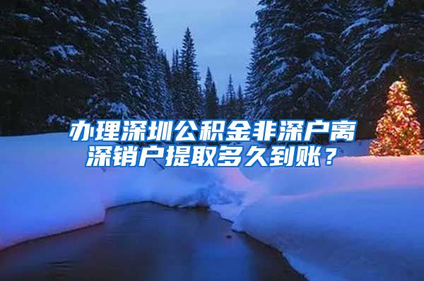 办理深圳公积金非深户离深销户提取多久到账？