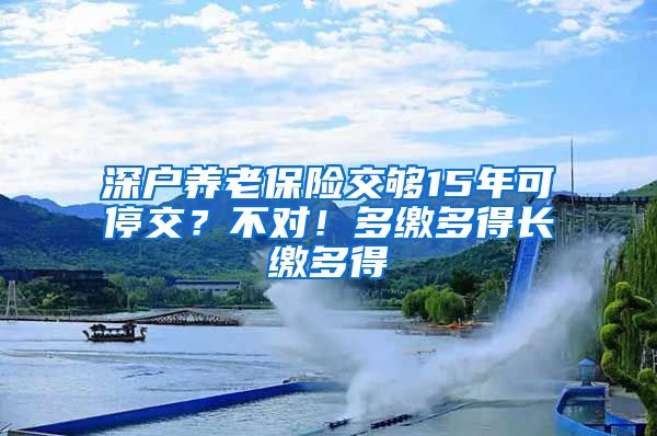 深户养老保险交够15年可停交？不对！多缴多得长缴多得