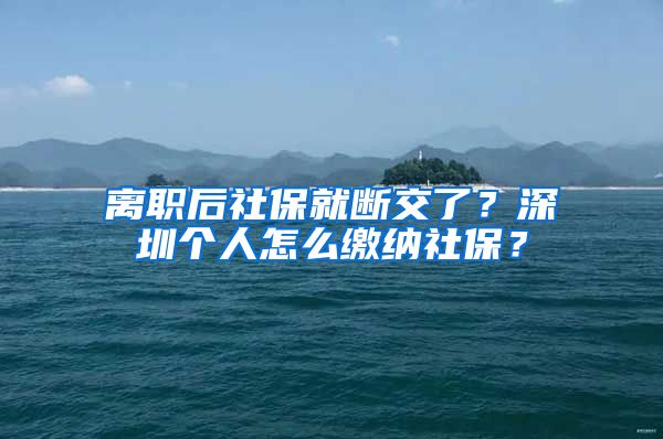 离职后社保就断交了？深圳个人怎么缴纳社保？