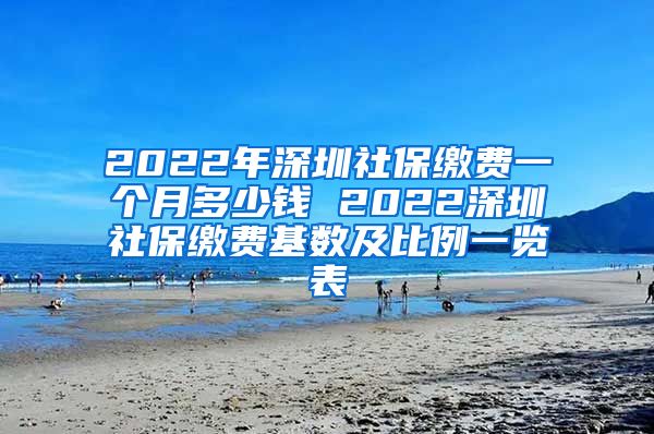 2022年深圳社保缴费一个月多少钱 2022深圳社保缴费基数及比例一览表