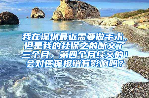 我在深圳最近需要做手术，但是我的社保之前断交了三个月，第四个月续交的！会对医保报销有影响吗？