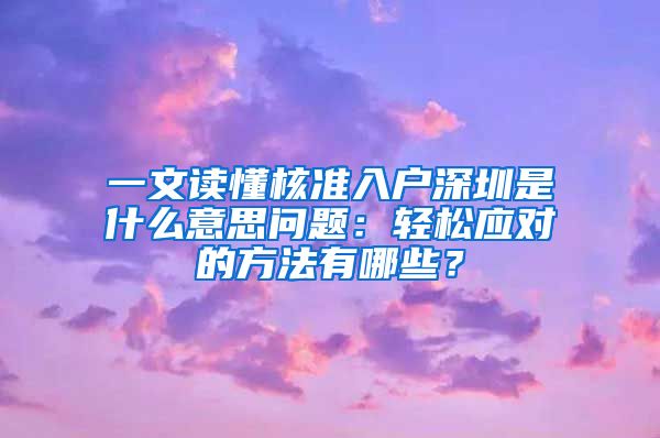 一文读懂核准入户深圳是什么意思问题：轻松应对的方法有哪些？