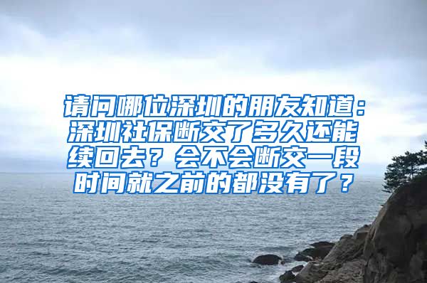 请问哪位深圳的朋友知道：深圳社保断交了多久还能续回去？会不会断交一段时间就之前的都没有了？