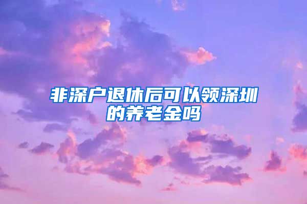 非深户退休后可以领深圳的养老金吗