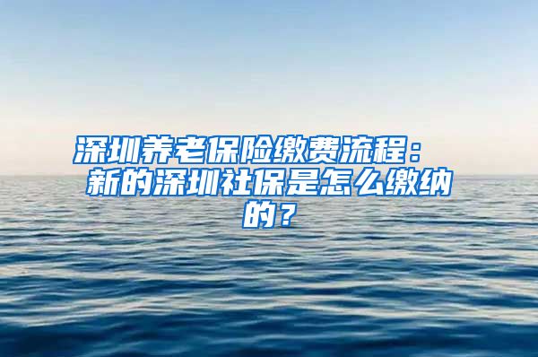 深圳养老保险缴费流程： 新的深圳社保是怎么缴纳的？