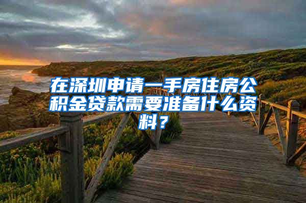 在深圳申请一手房住房公积金贷款需要准备什么资料？