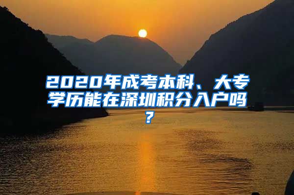 2020年成考本科、大专学历能在深圳积分入户吗？