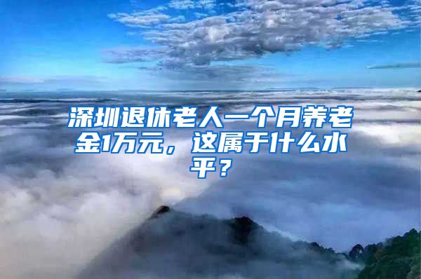 深圳退休老人一个月养老金1万元，这属于什么水平？