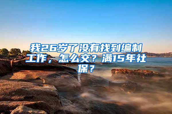 我26岁了没有找到编制工作，怎么交？满15年社保？