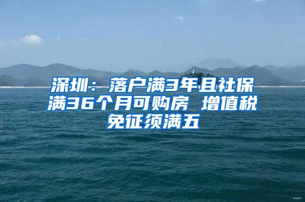 深圳：落户满3年且社保满36个月可购房 增值税免征须满五