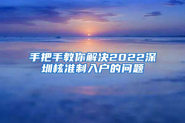 手把手教你解决2022深圳核准制入户的问题