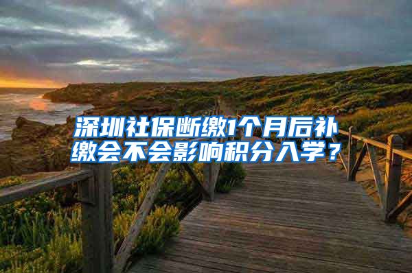 深圳社保断缴1个月后补缴会不会影响积分入学？