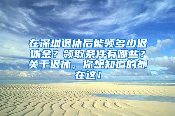 在深圳退休后能领多少退休金？领取条件有哪些？关于退休，你想知道的都在这！