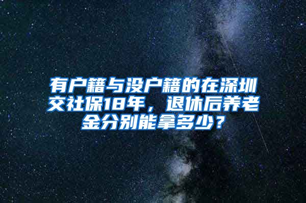 有户籍与没户籍的在深圳交社保18年，退休后养老金分别能拿多少？