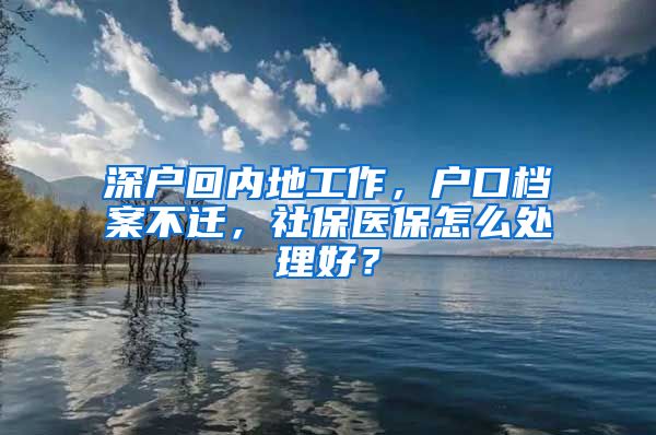 深户回内地工作，户口档案不迁，社保医保怎么处理好？