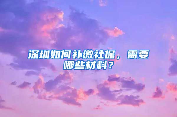 深圳如何补缴社保，需要哪些材料？