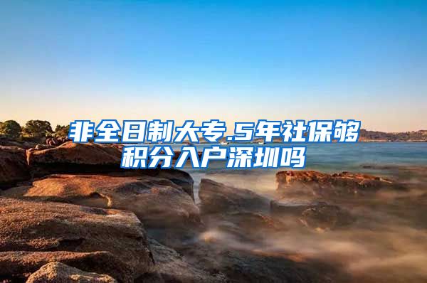 非全日制大专.5年社保够积分入户深圳吗