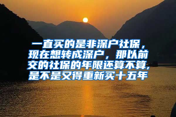 一直买的是非深户社保，现在想转成深户，那以前交的社保的年限还算不算,是不是又得重新买十五年