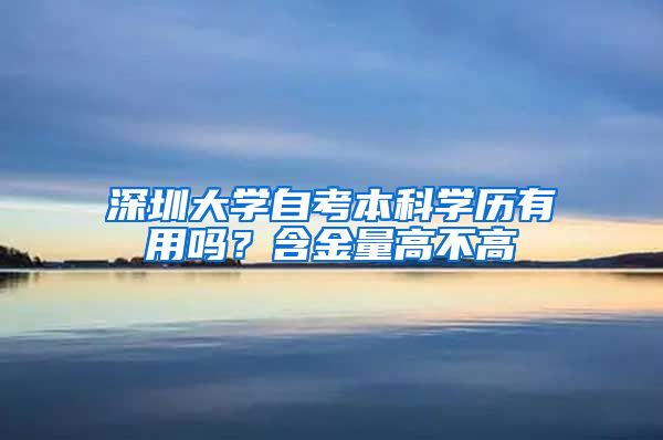 深圳大学自考本科学历有用吗？含金量高不高