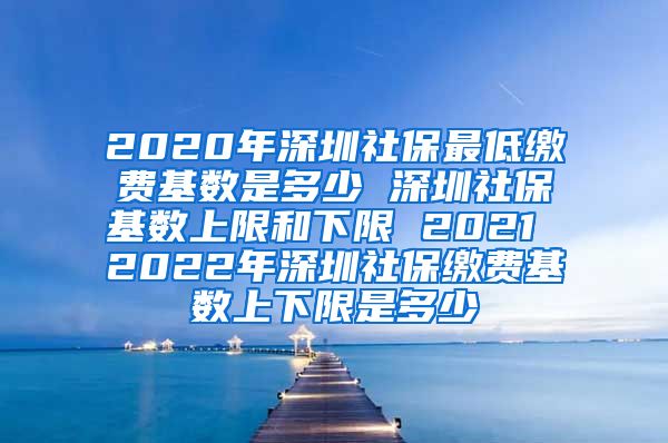 2020年深圳社保最低缴费基数是多少 深圳社保基数上限和下限 2021 2022年深圳社保缴费基数上下限是多少