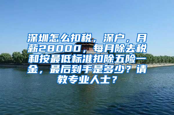 深圳怎么扣税，深户，月薪28000，每月除去税和按最低标准扣除五险一金，最后到手是多少？请教专业人士？