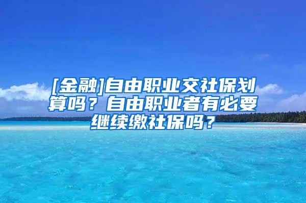 [金融]自由职业交社保划算吗？自由职业者有必要继续缴社保吗？