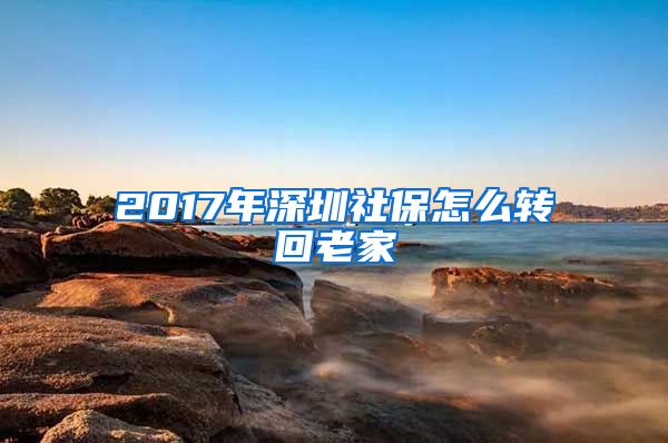 2017年深圳社保怎么转回老家