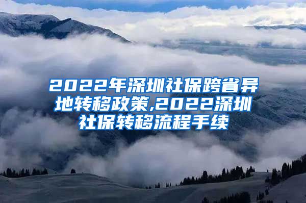 2022年深圳社保跨省异地转移政策,2022深圳社保转移流程手续