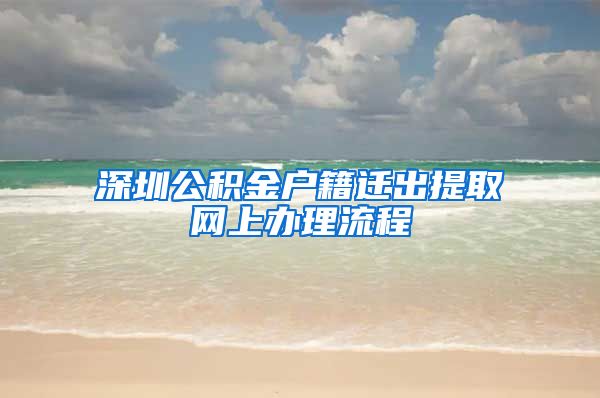 深圳公积金户籍迁出提取网上办理流程