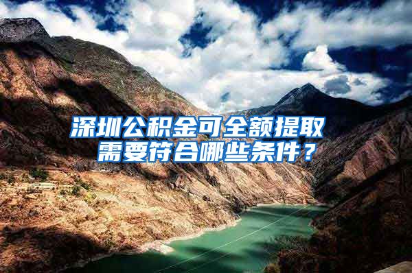 深圳公积金可全额提取 需要符合哪些条件？