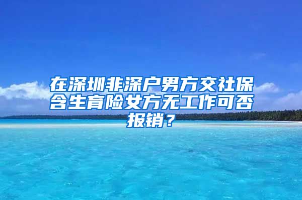 在深圳非深户男方交社保含生育险女方无工作可否报销？